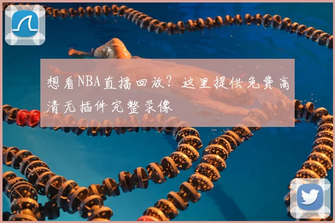 想看NBA直播回放？这里提供免费高清无插件完整录像