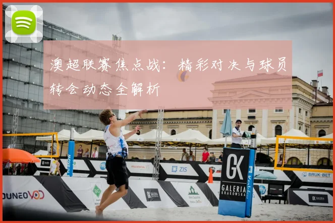 澳超联赛焦点战：精彩对决与球员转会动态全解析