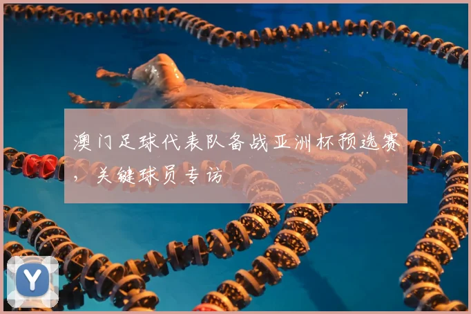 澳门足球代表队备战亚洲杯预选赛，关键球员专访