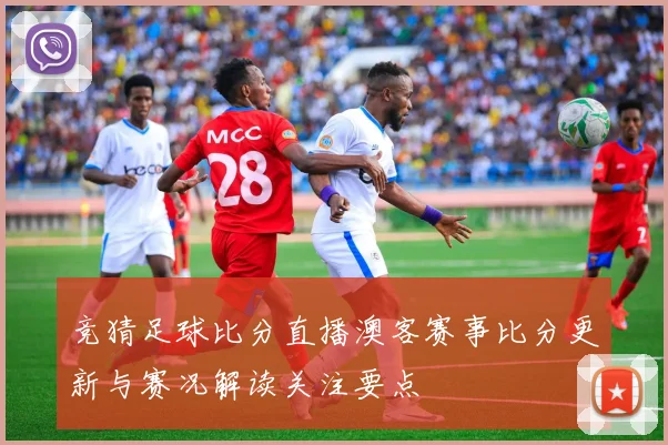 竞猜足球比分直播澳客赛事比分更新与赛况解读关注要点
