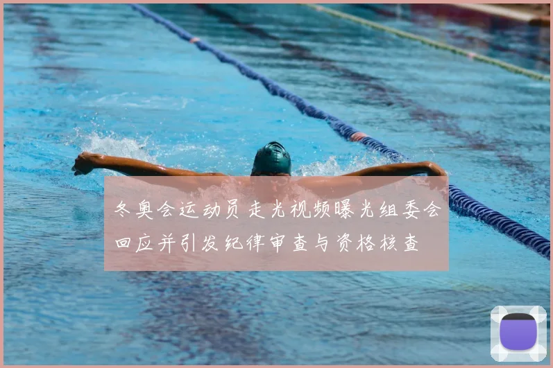 冬奥会运动员走光视频曝光组委会回应并引发纪律审查与资格核查