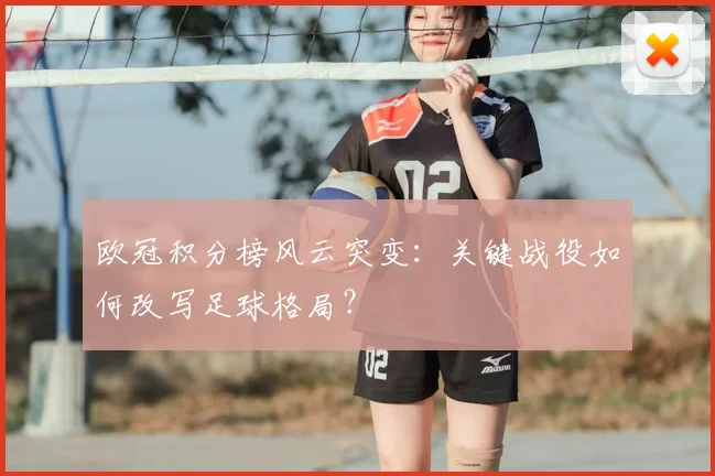 欧冠积分榜风云突变：关键战役如何改写足球格局？