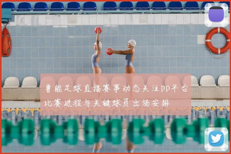 鲁能足球直播赛事动态关注pp平台比赛进程与关键球员出场安排