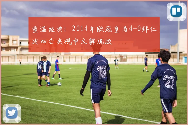重温经典:2014年欧冠皇马4-0拜仁次回合央视中文解说版