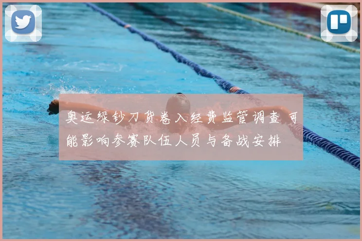 奥运绿钞刀货卷入经费监管调查 可能影响参赛队伍人员与备战安排