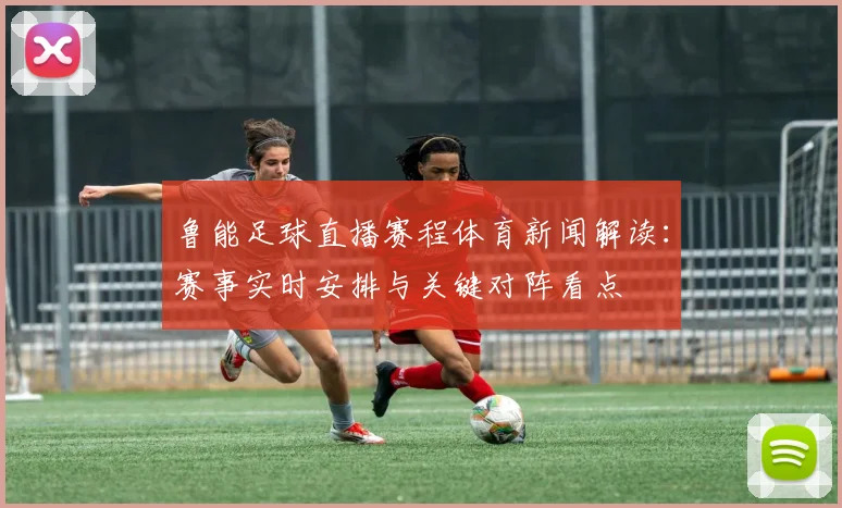 鲁能足球直播赛程体育新闻解读：赛事实时安排与关键对阵看点