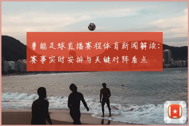 鲁能足球直播赛程体育新闻解读：赛事实时安排与关键对阵看点