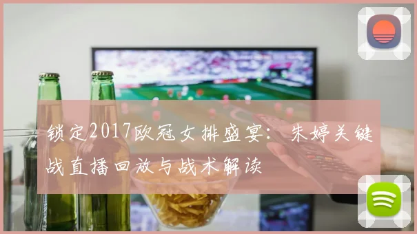 锁定2017欧冠女排盛宴：朱婷关键战直播回放与战术解读