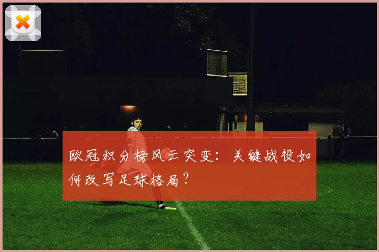 欧冠积分榜风云突变：关键战役如何改写足球格局？