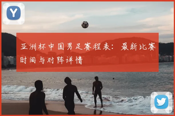 亚洲杯中国男足赛程表：最新比赛时间与对阵详情