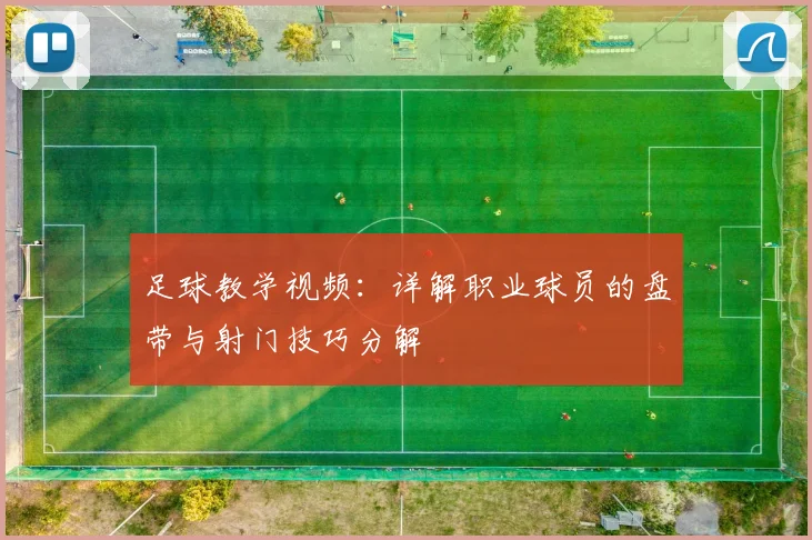 足球教学视频：详解职业球员的盘带与射门技巧分解