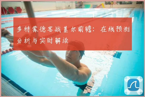 多特蒙德客战基尔前瞻：在线预测分析与实时解读