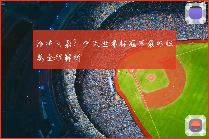 谁将问鼎？今天世界杯冠军最终归属全程解析