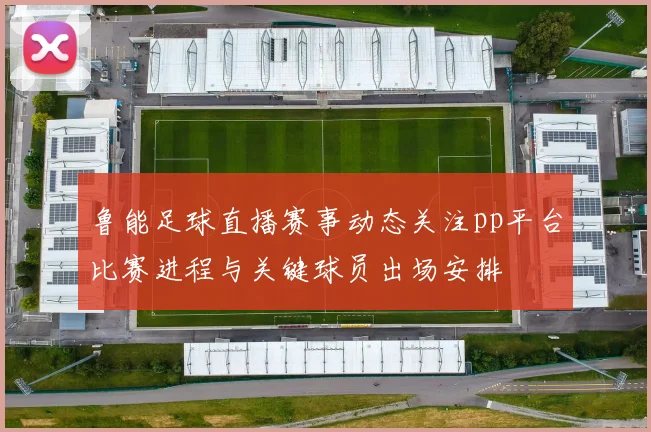 鲁能足球直播赛事动态关注pp平台比赛进程与关键球员出场安排