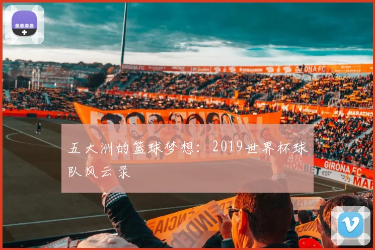 五大洲的篮球梦想：2019世界杯球队风云录