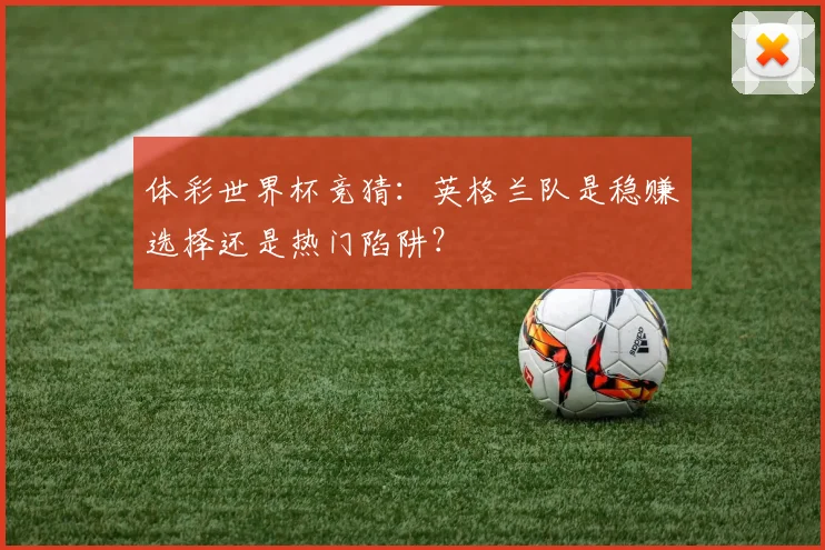 体彩世界杯竞猜：英格兰队是稳赚选择还是热门陷阱？