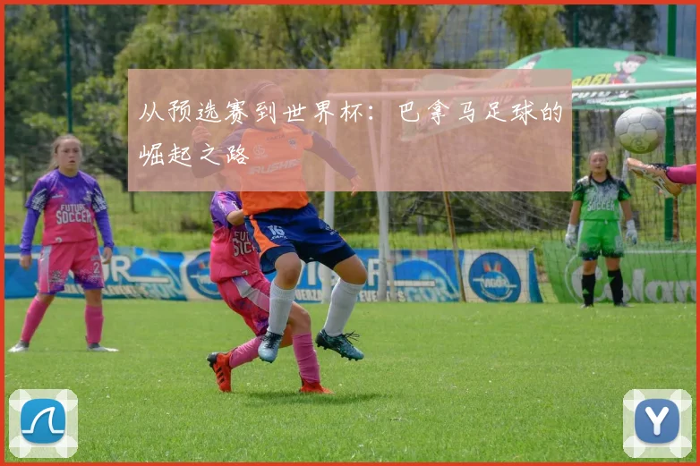 从预选赛到世界杯：巴拿马足球的崛起之路