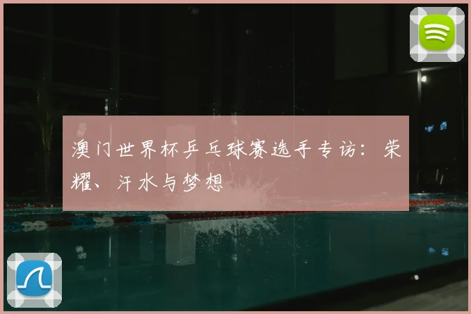 澳门世界杯乒乓球赛选手专访:荣耀、汗水与梦想