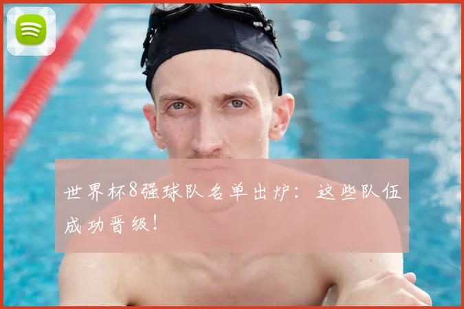 世界杯8强球队名单出炉：这些队伍成功晋级！