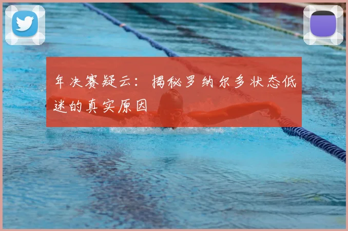 年决赛疑云：揭秘罗纳尔多状态低迷的真实原因