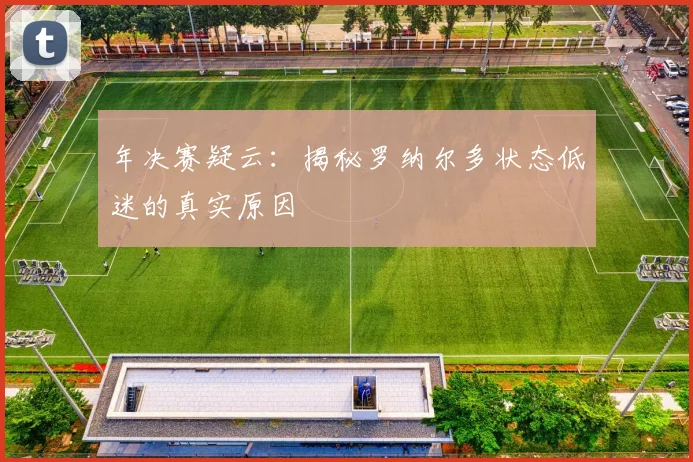 年决赛疑云：揭秘罗纳尔多状态低迷的真实原因