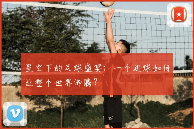 星空下的足球盛宴：一个进球如何让整个世界沸腾？