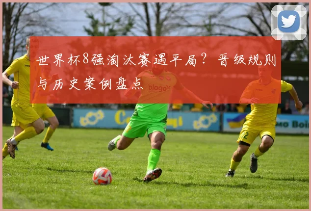 世界杯8强淘汰赛遇平局?晋级规则与历史案例盘点