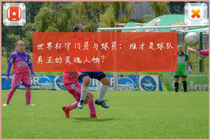 世界杯守门员与球员：谁才是球队真正的灵魂人物？