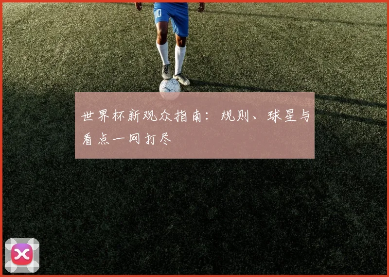 世界杯新观众指南：规则、球星与看点一网打尽