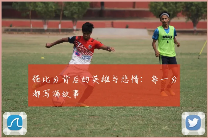 强比分背后的英雄与悲情：每一分都写满故事