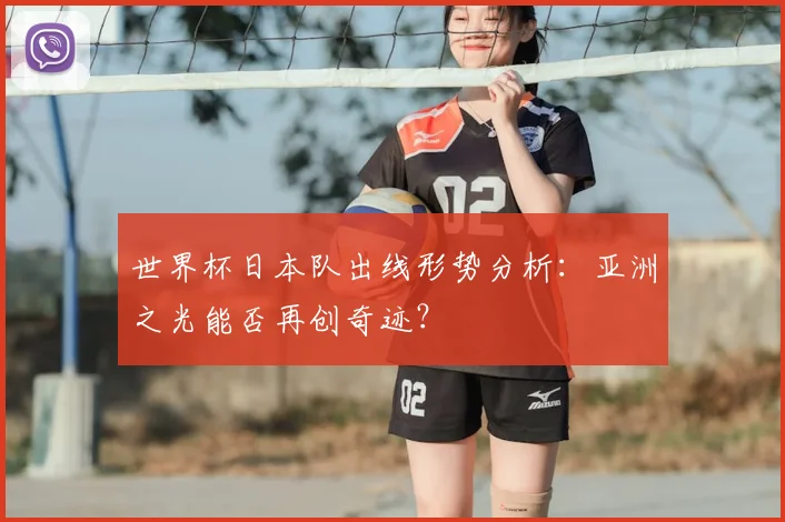 世界杯日本队出线形势分析：亚洲之光能否再创奇迹？