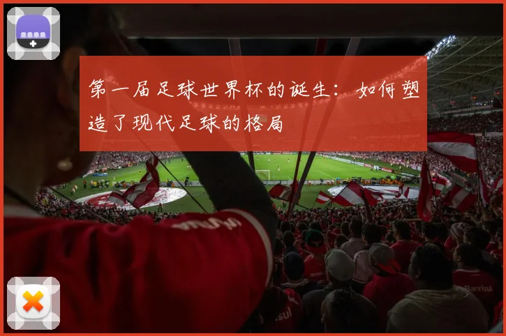 第一届足球世界杯的诞生：如何塑造了现代足球的格局