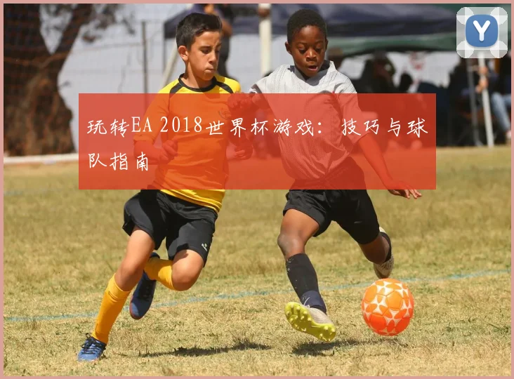 玩转EA 2018世界杯游戏：技巧与球队指南