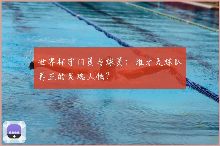 世界杯守门员与球员：谁才是球队真正的灵魂人物？