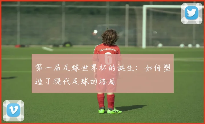 第一届足球世界杯的诞生:如何塑造了现代足球的格局