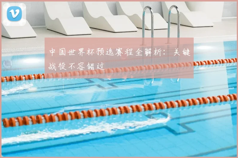 中国世界杯预选赛程全解析：关键战役不容错过