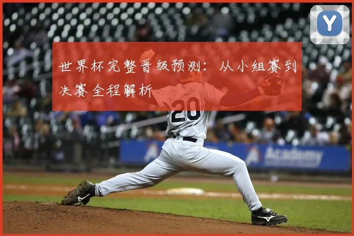 世界杯完整晋级预测:从小组赛到决赛全程解析