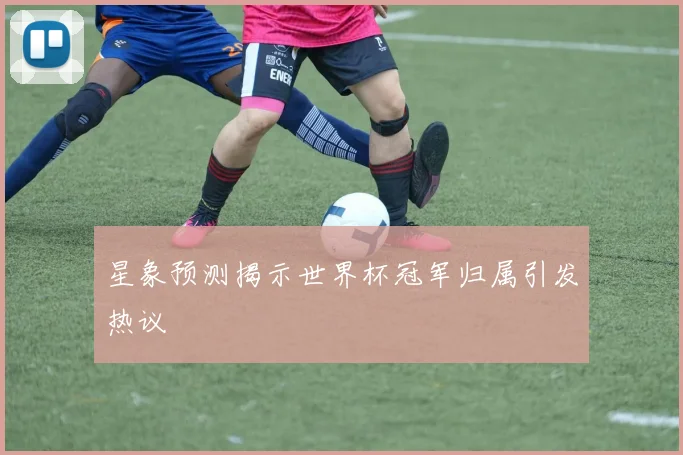 星象预测揭示世界杯冠军归属引发热议
