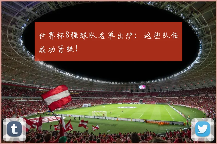 世界杯8强球队名单出炉:这些队伍成功晋级!