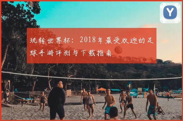 玩转世界杯：2018年最受欢迎的足球手游评测与下载指南
