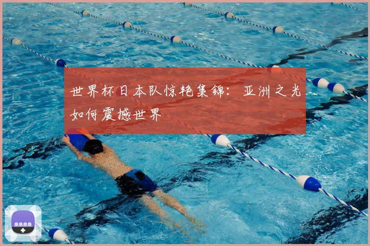 世界杯日本队惊艳集锦：亚洲之光如何震撼世界