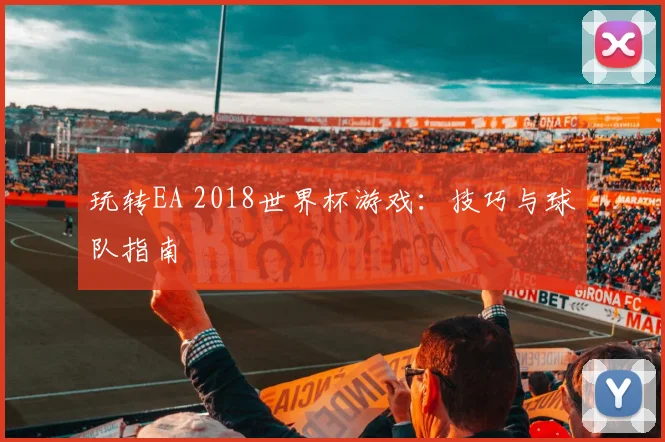 玩转EA 2018世界杯游戏：技巧与球队指南