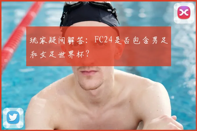 玩家疑问解答：FC24是否包含男足和女足世界杯？