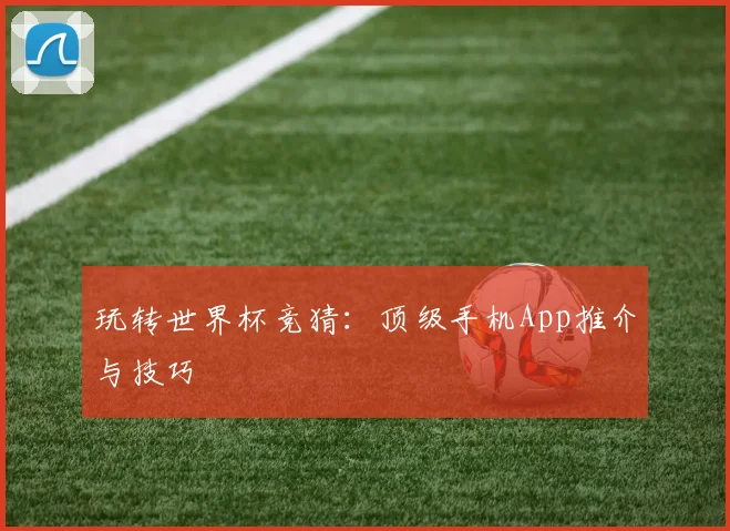 玩转世界杯竞猜：顶级手机App推介与技巧