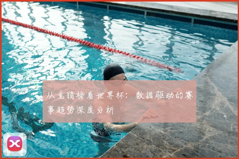 从竞猜榜看世界杯：数据驱动的赛事趋势深度分析