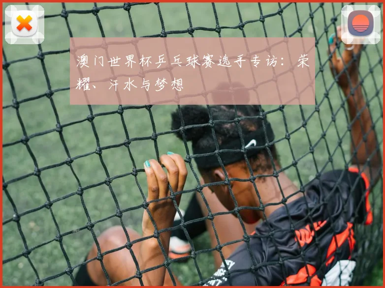 澳门世界杯乒乓球赛选手专访：荣耀、汗水与梦想