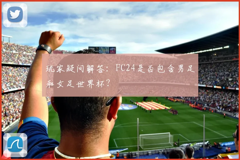 玩家疑问解答：FC24是否包含男足和女足世界杯？