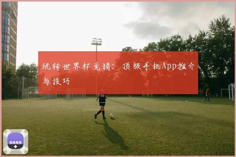 玩转世界杯竞猜：顶级手机App推介与技巧