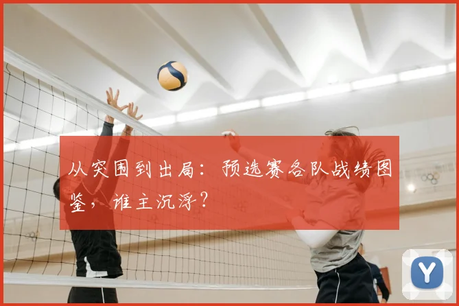 从突围到出局：预选赛各队战绩图鉴，谁主沉浮？